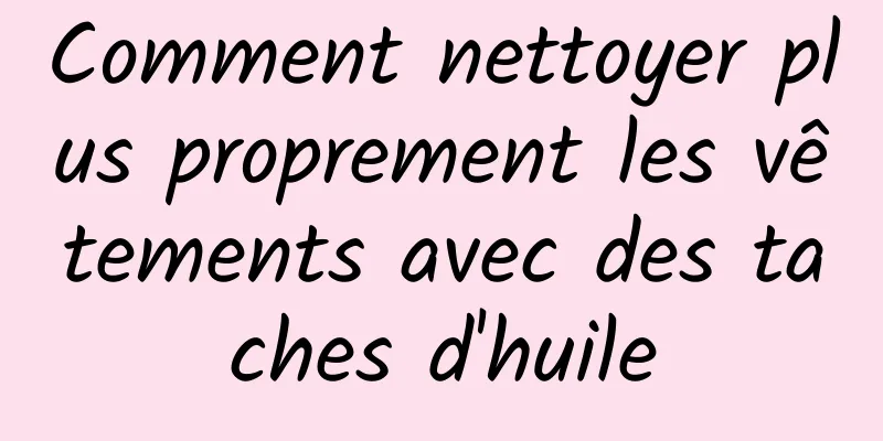 Comment nettoyer plus proprement les vêtements avec des taches d'huile