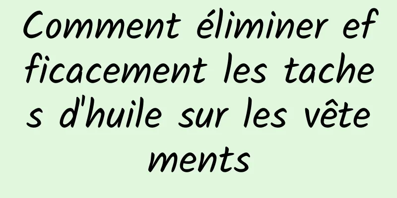 Comment éliminer efficacement les taches d'huile sur les vêtements