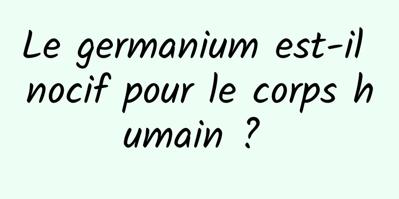 Le germanium est-il nocif pour le corps humain ? 