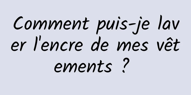 Comment puis-je laver l'encre de mes vêtements ? 