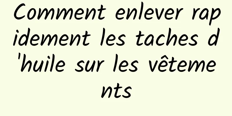 Comment enlever rapidement les taches d'huile sur les vêtements