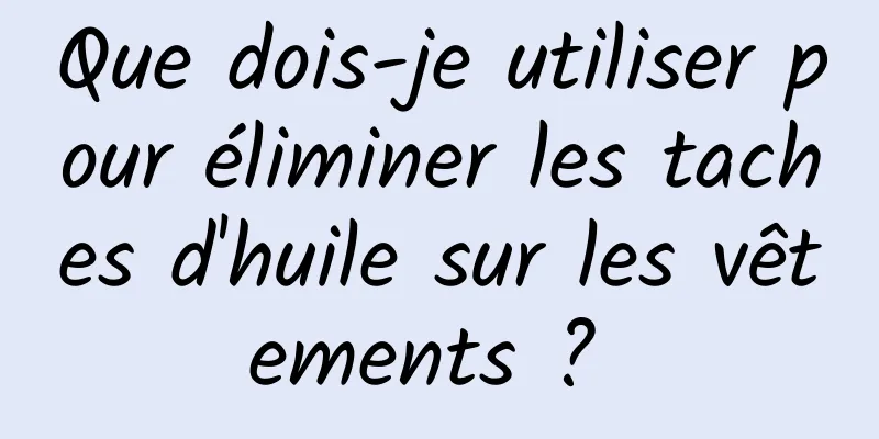 Que dois-je utiliser pour éliminer les taches d'huile sur les vêtements ? 