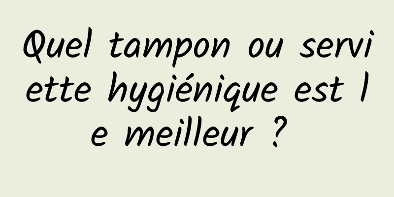 Quel tampon ou serviette hygiénique est le meilleur ? 