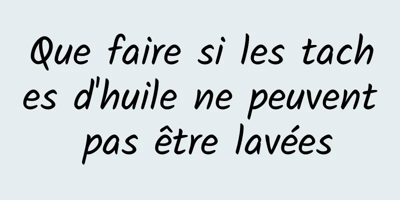 Que faire si les taches d'huile ne peuvent pas être lavées