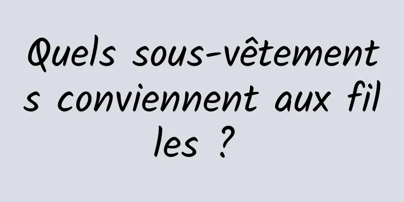 Quels sous-vêtements conviennent aux filles ? 