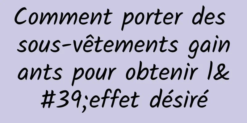 Comment porter des sous-vêtements gainants pour obtenir l'effet désiré