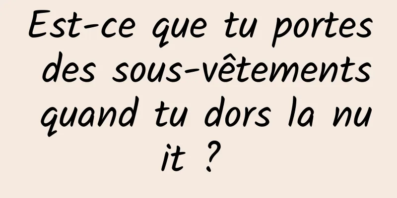 Est-ce que tu portes des sous-vêtements quand tu dors la nuit ? 