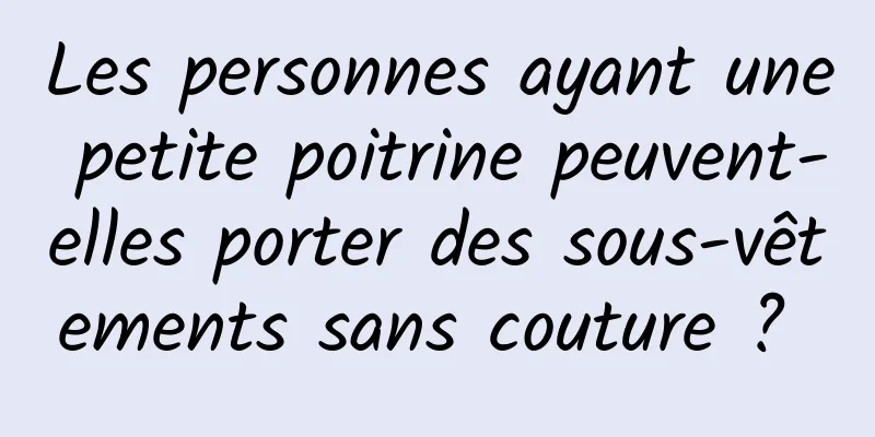 Les personnes ayant une petite poitrine peuvent-elles porter des sous-vêtements sans couture ? 