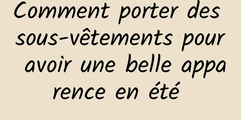 Comment porter des sous-vêtements pour avoir une belle apparence en été 