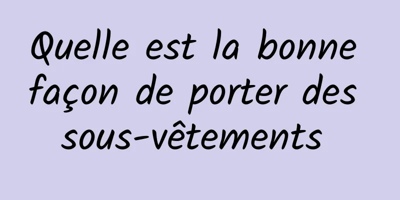 Quelle est la bonne façon de porter des sous-vêtements 