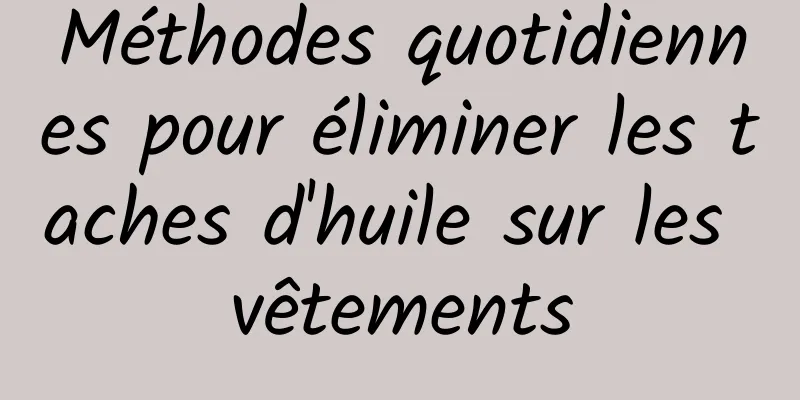 Méthodes quotidiennes pour éliminer les taches d'huile sur les vêtements