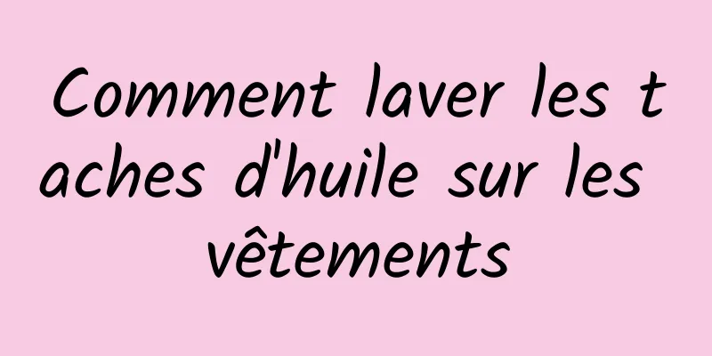 Comment laver les taches d'huile sur les vêtements