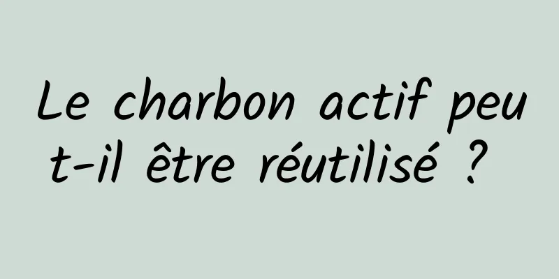 Le charbon actif peut-il être réutilisé ? 