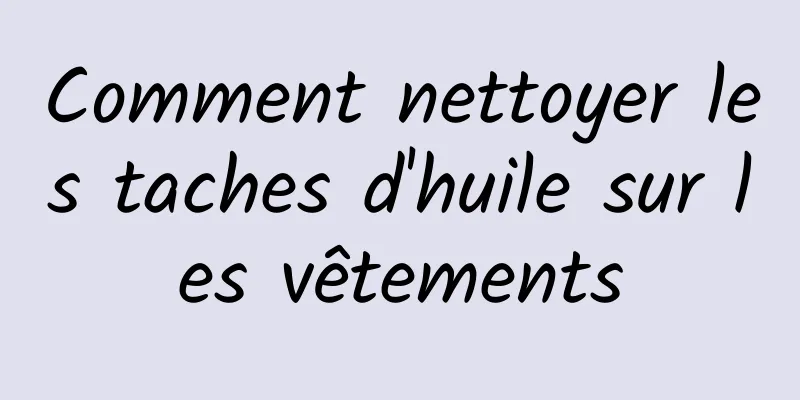 Comment nettoyer les taches d'huile sur les vêtements