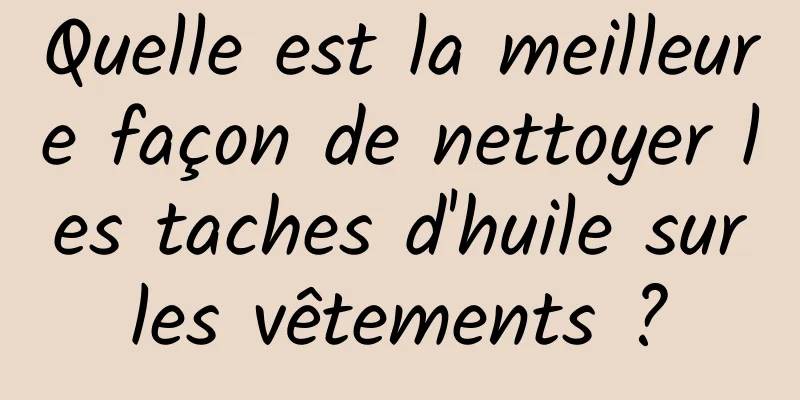 Quelle est la meilleure façon de nettoyer les taches d'huile sur les vêtements ? 