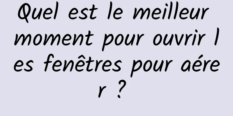 Quel est le meilleur moment pour ouvrir les fenêtres pour aérer ? 