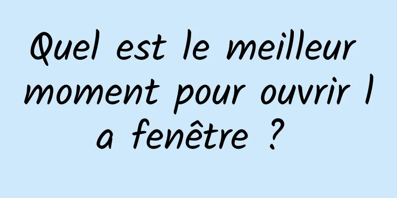 Quel est le meilleur moment pour ouvrir la fenêtre ? 