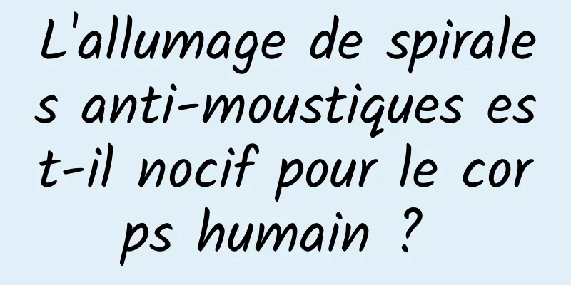 L'allumage de spirales anti-moustiques est-il nocif pour le corps humain ? 