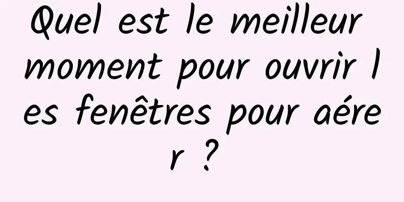 Quel est le meilleur moment pour ouvrir les fenêtres pour aérer ? 