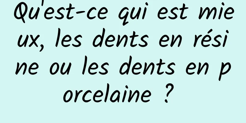 Qu'est-ce qui est mieux, les dents en résine ou les dents en porcelaine ? 