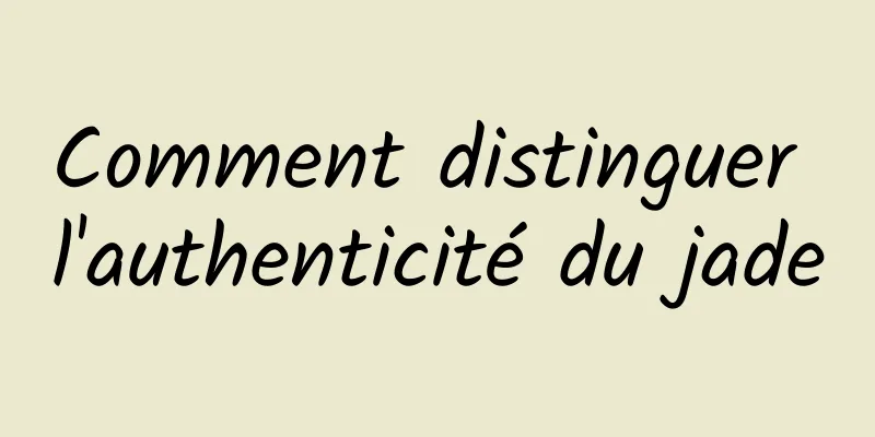 Comment distinguer l'authenticité du jade