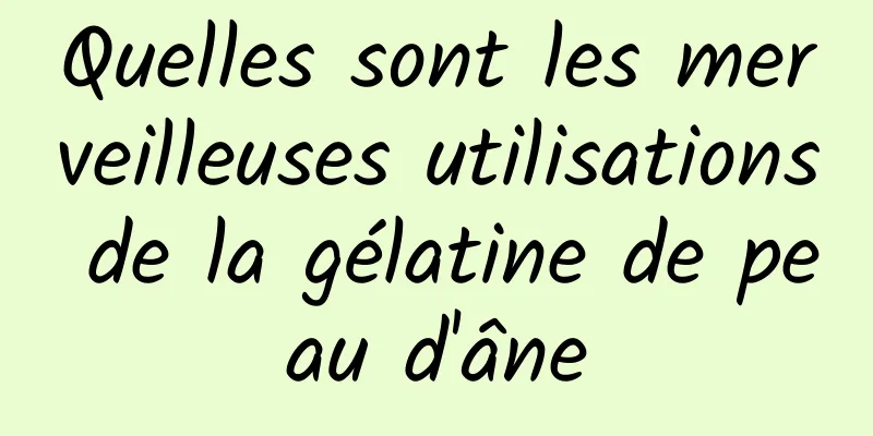 Quelles sont les merveilleuses utilisations de la gélatine de peau d'âne