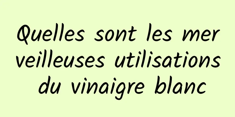 Quelles sont les merveilleuses utilisations du vinaigre blanc