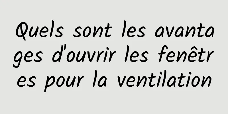 Quels sont les avantages d'ouvrir les fenêtres pour la ventilation