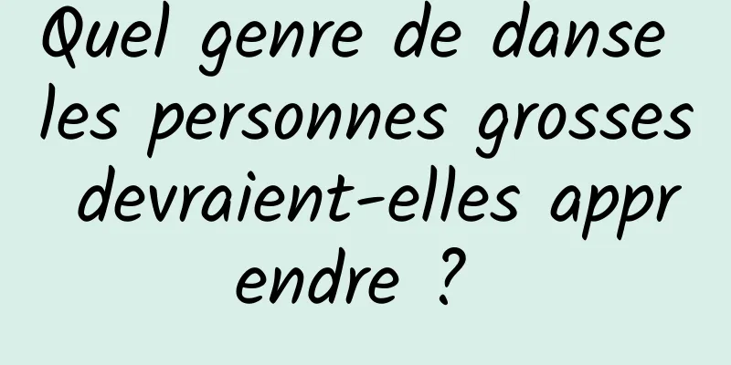 Quel genre de danse les personnes grosses devraient-elles apprendre ? 