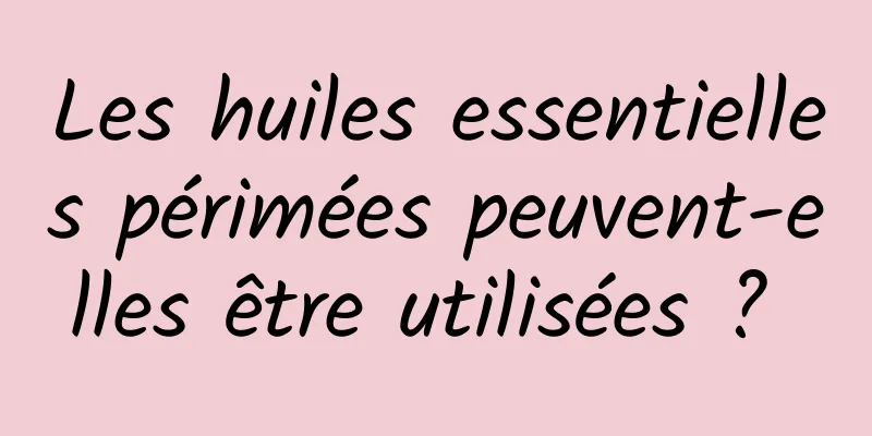 Les huiles essentielles périmées peuvent-elles être utilisées ? 