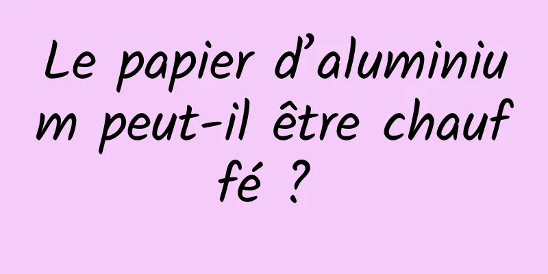 Le papier d’aluminium peut-il être chauffé ? 