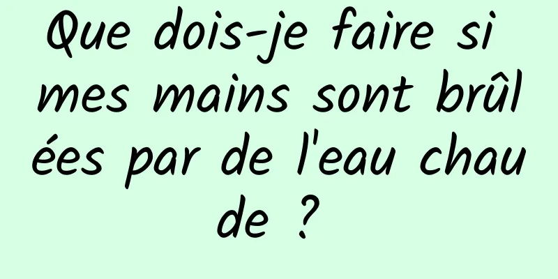 Que dois-je faire si mes mains sont brûlées par de l'eau chaude ? 