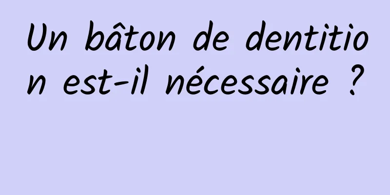 Un bâton de dentition est-il nécessaire ? 