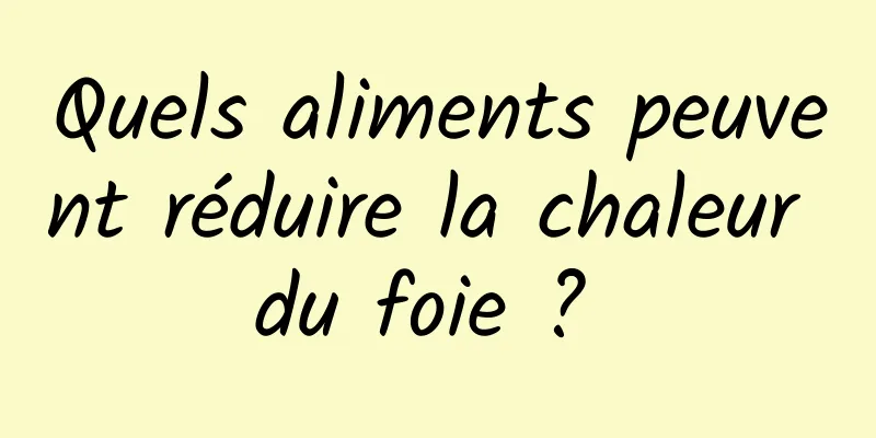 Quels aliments peuvent réduire la chaleur du foie ? 