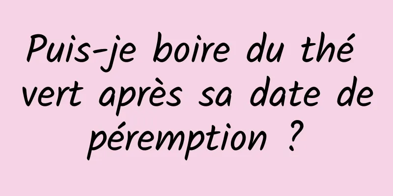 Puis-je boire du thé vert après sa date de péremption ? 