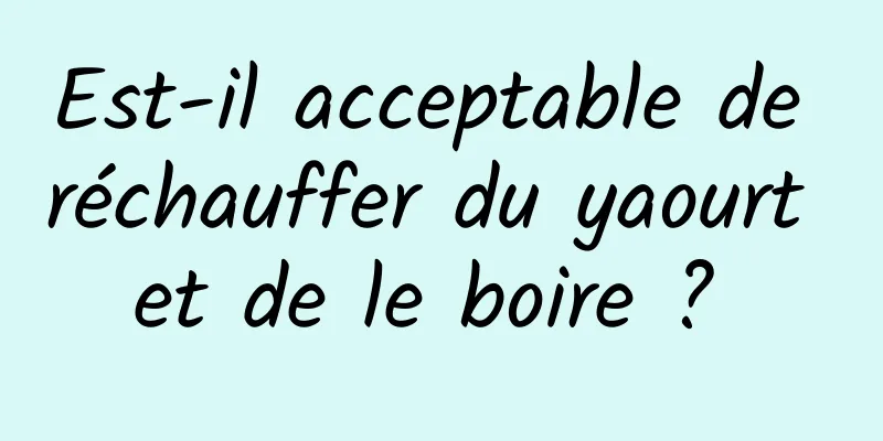 Est-il acceptable de réchauffer du yaourt et de le boire ? 