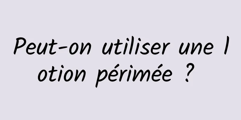 Peut-on utiliser une lotion périmée ? 