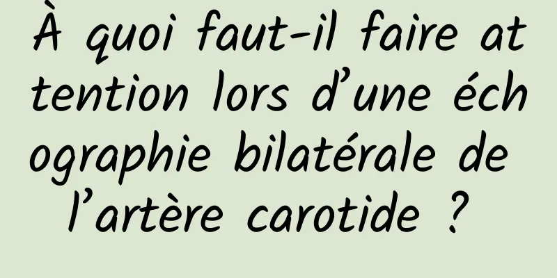 À quoi faut-il faire attention lors d’une échographie bilatérale de l’artère carotide ? 