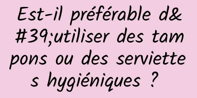 Est-il préférable d'utiliser des tampons ou des serviettes hygiéniques ? 