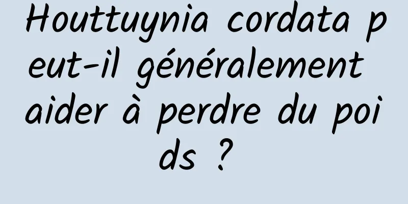 Houttuynia cordata peut-il généralement aider à perdre du poids ? 