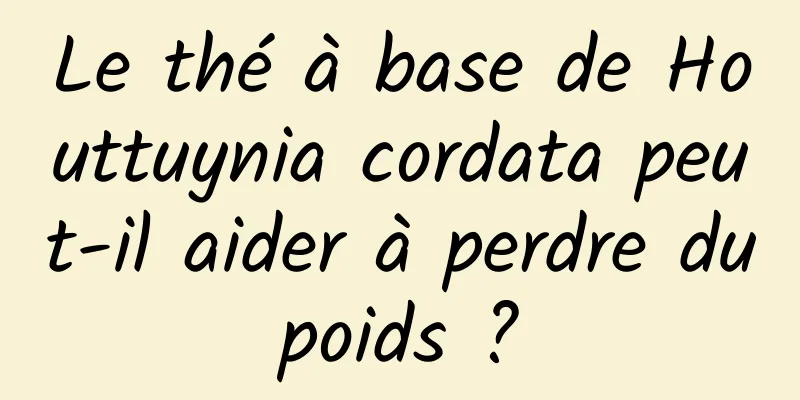 Le thé à base de Houttuynia cordata peut-il aider à perdre du poids ? 