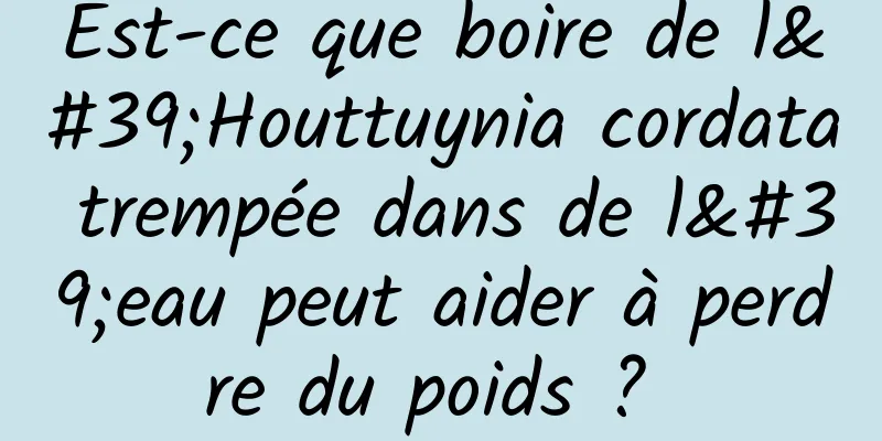 Est-ce que boire de l'Houttuynia cordata trempée dans de l'eau peut aider à perdre du poids ? 