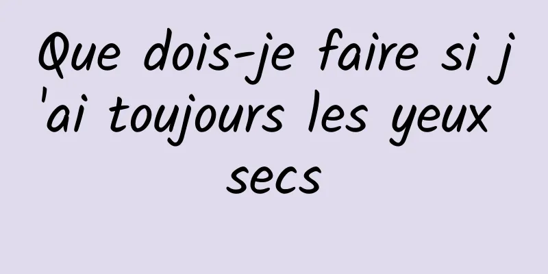 Que dois-je faire si j'ai toujours les yeux secs