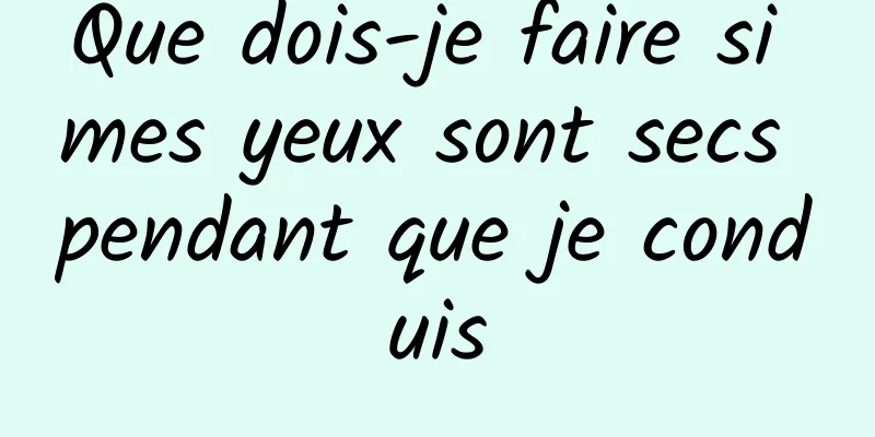 Que dois-je faire si mes yeux sont secs pendant que je conduis