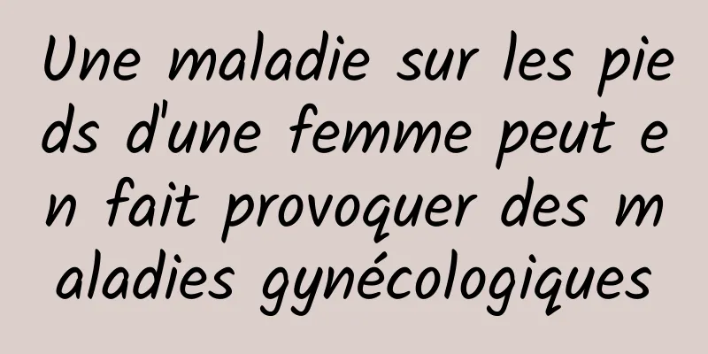 Une maladie sur les pieds d'une femme peut en fait provoquer des maladies gynécologiques