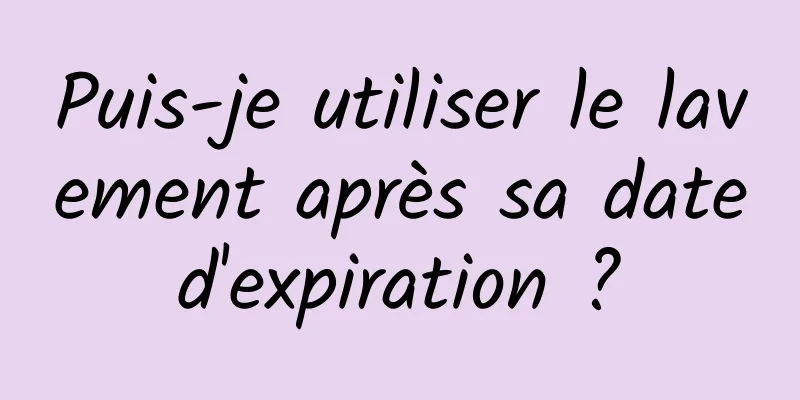 Puis-je utiliser le lavement après sa date d'expiration ? 