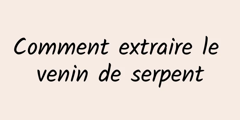 Comment extraire le venin de serpent