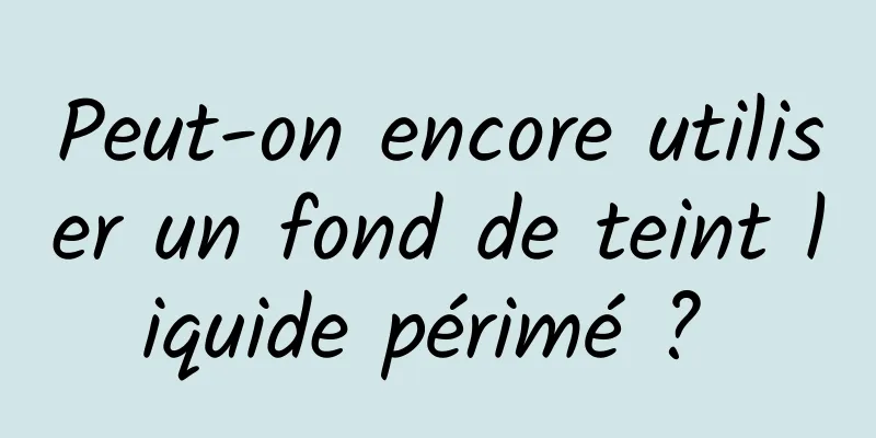 Peut-on encore utiliser un fond de teint liquide périmé ? 