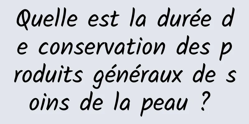 Quelle est la durée de conservation des produits généraux de soins de la peau ? 