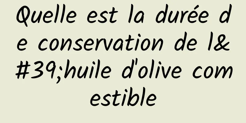 Quelle est la durée de conservation de l'huile d'olive comestible